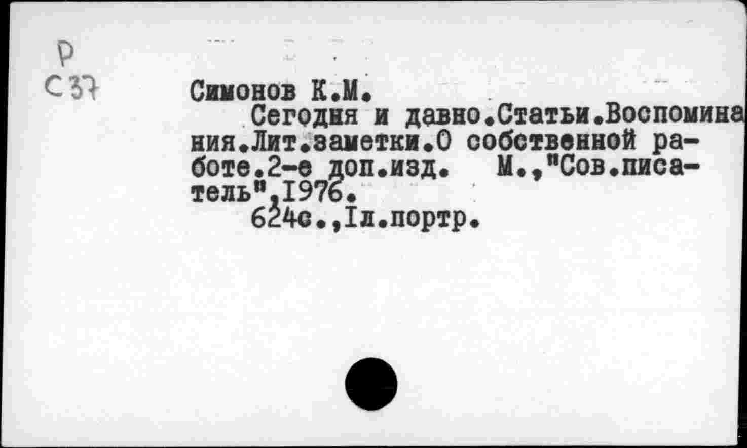 ﻿р с 37
Симонов К.М.
Сегодня и давно.Статьи.Воспомина ния.Лит.заметки.О собственной работе. 2-е доп.изд. М.>”Сов.писа-тельи.197ь.
б24с.,1л.портр.